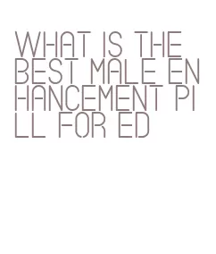 what is the best male enhancement pill for ed
