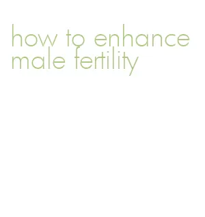 how to enhance male fertility