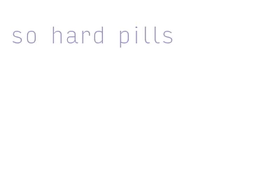 so hard pills