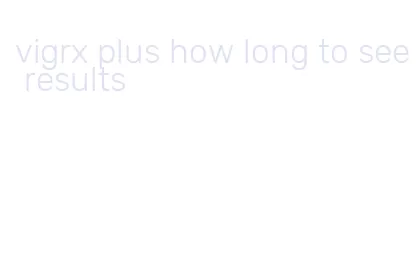 vigrx plus how long to see results