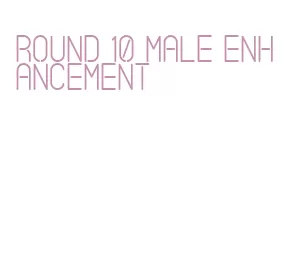 round 10 male enhancement