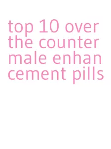 top 10 over the counter male enhancement pills