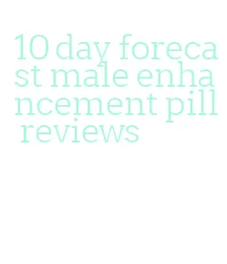 10 day forecast male enhancement pill reviews