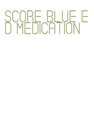 score blue ed medication