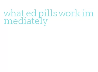 what ed pills work immediately