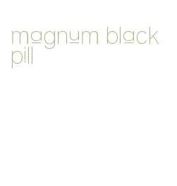 magnum black pill